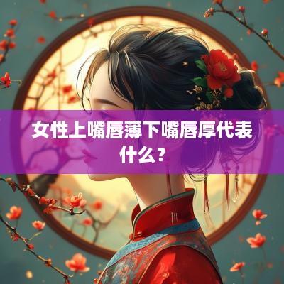 女性上嘴唇薄下嘴唇厚代表什么？