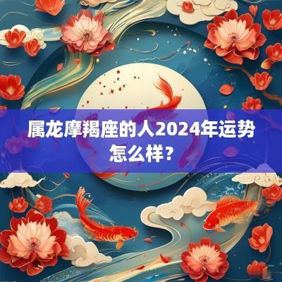 属龙摩羯座的人2025年运势怎么样？