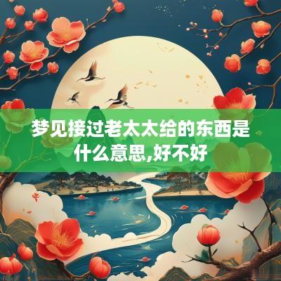 梦见接过老太太给的东西是什么意思,好不好