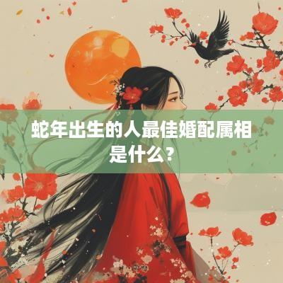 蛇年出生的人最佳婚配属相是什么？