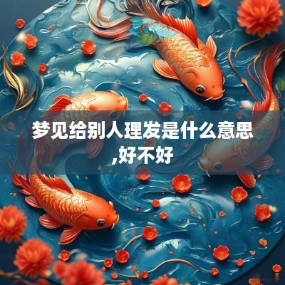 梦见给别人理发是什么意思,好不好