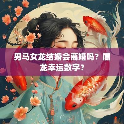 男马女龙结婚会离婚吗？属龙幸运数字？