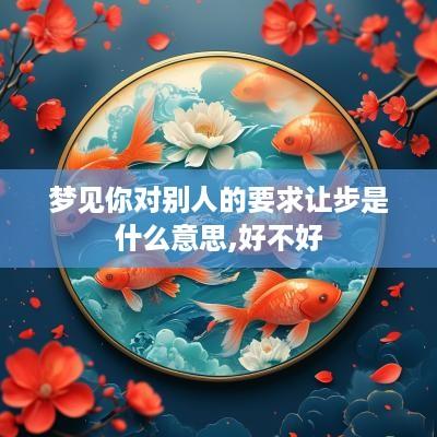 梦见你对别人的要求让步是什么意思,好不好