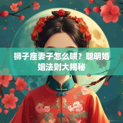 狮子座妻子怎么哄？聪明婚姻法则大揭秘