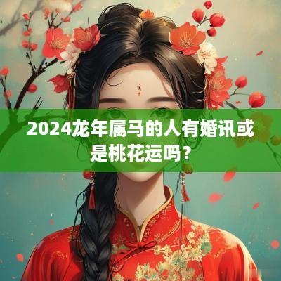 2025蛇年属马的人有婚讯或是桃花运吗？