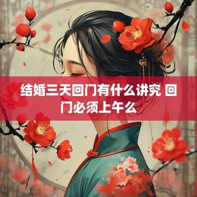 结婚三天回门有什么讲究 回门必须上午么