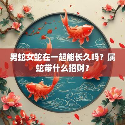 男蛇女蛇在一起能长久吗?属蛇带什么招财? 男蛇女蛇在一起能长久吗?属蛇带什么招财?
