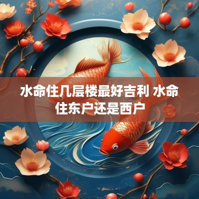 水命住几层楼最好吉利 水命住东户还是西户