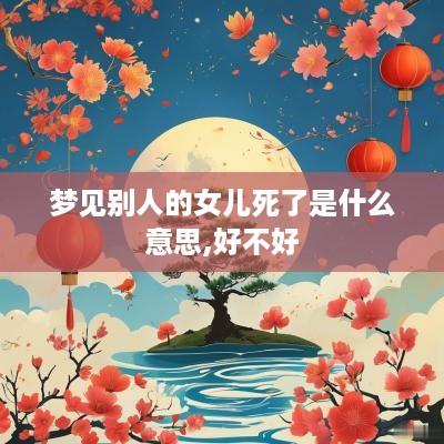 梦见别人的女儿死了是什么意思,好不好 梦见别人的女儿死了是什么意思,好不好