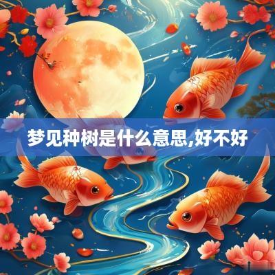 梦见种树是什么意思,好不好