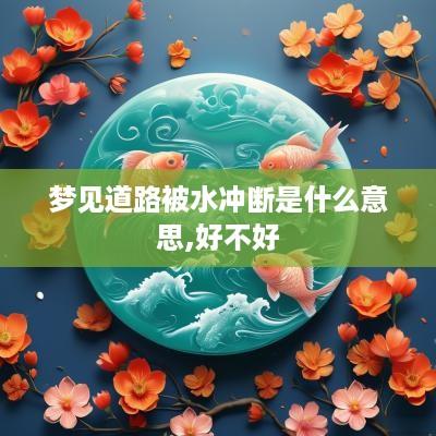梦见道路被水冲断是什么意思,好不好