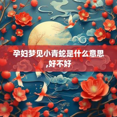孕妇梦见小青蛇是什么意思,好不好