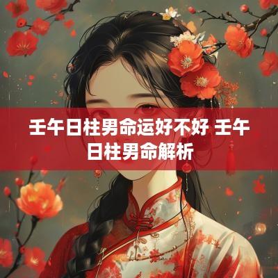 壬午日柱男命运好不好 壬午日柱男命解析