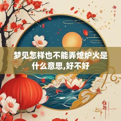 梦见怎样也不能弄熄炉火是什么意思,好不好