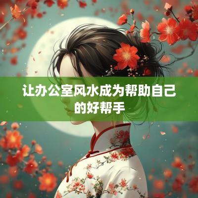 让办公室风水成为帮助自己的好帮手