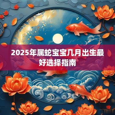 2025年属蛇宝宝几月出生最好选择指南