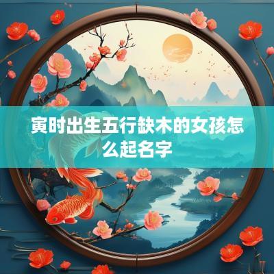 寅时出生五行缺木的女孩怎么起名字