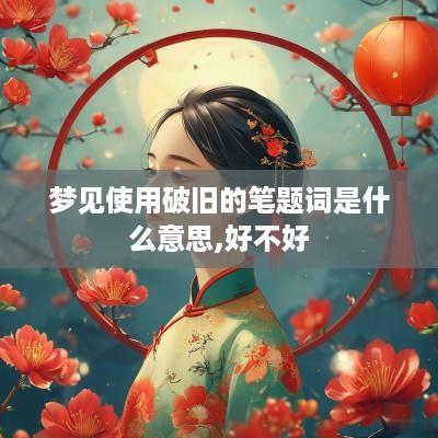 梦见使用破旧的笔题词是什么意思,好不好