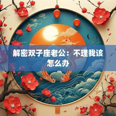 解密双子座老公：不理我该怎么办