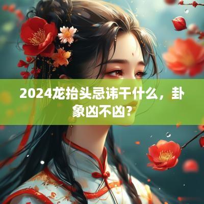 2025龙抬头忌讳干什么，卦象凶不凶？