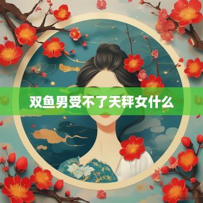 双鱼男受不了天秤女什么