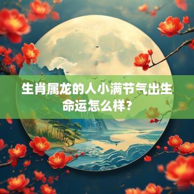 生肖属龙的人小满节气出生命运怎么样？