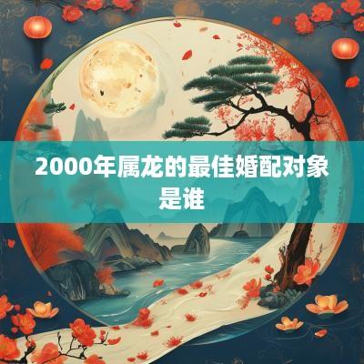 2000年属龙的最佳婚配对象是谁
