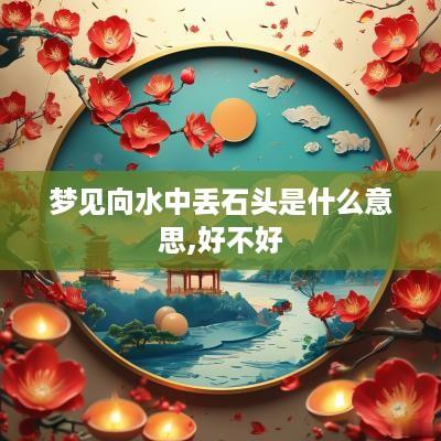 梦见向水中丢石头是什么意思,好不好