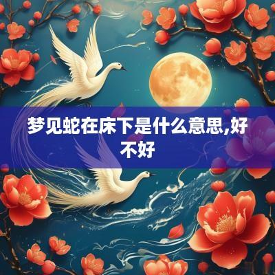 梦见蛇在床下是什么意思,好不好