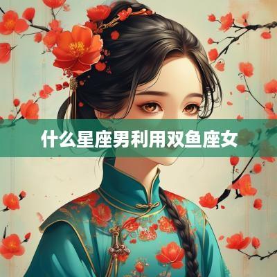 什么星座男利用双鱼座女