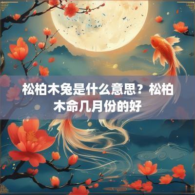 松柏木兔是什么意思？松柏木命几月份的好