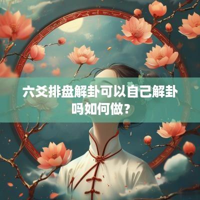 六爻排盘解卦可以自己解卦吗如何做？