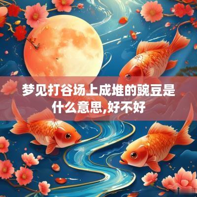 梦见打谷场上成堆的豌豆是什么意思,好不好