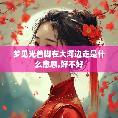 梦见光着脚在大河边走是什么意思,好不好