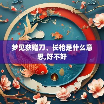 梦见获赠刀、长枪是什么意思,好不好