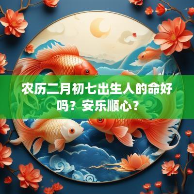 农历二月初七出生人的命好吗？安乐顺心？
