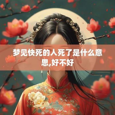 梦见快死的人死了是什么意思,好不好