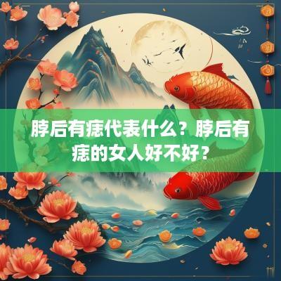 脖后有痣代表什么？脖后有痣的女人好不好？