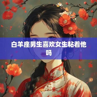 白羊座男生喜欢女生粘着他吗