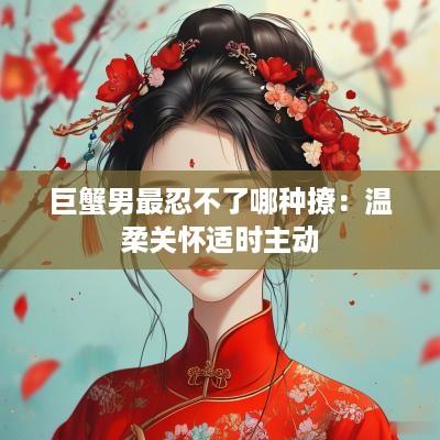 巨蟹男最忍不了哪种撩：温柔关怀适时主动