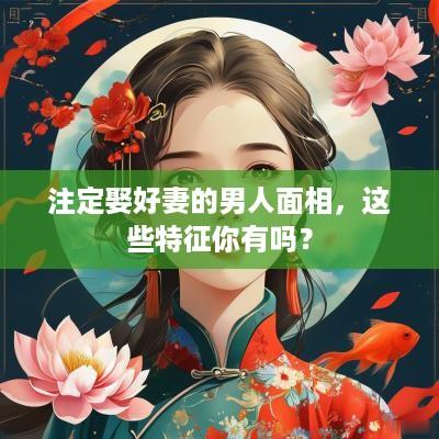 注定娶好妻的男人面相，这些特征你有吗？