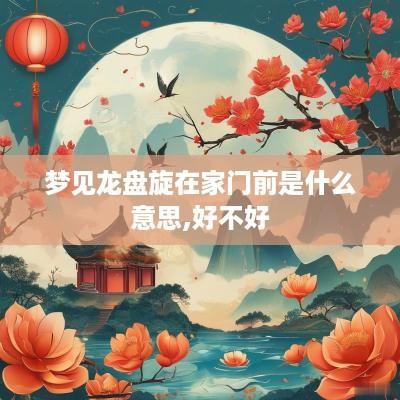 梦见龙盘旋在家门前是什么意思,好不好
