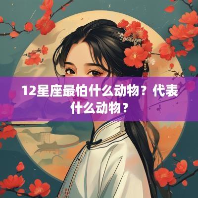 12星座最怕什么动物？代表什么动物？