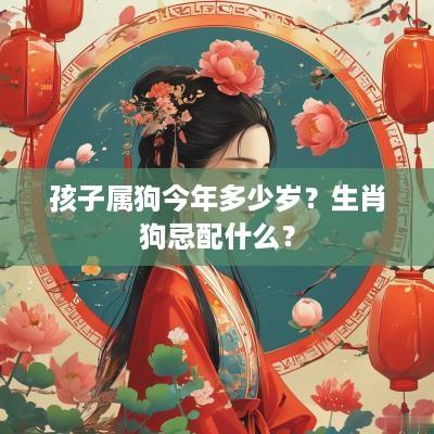 孩子属狗今年多少岁？生肖狗忌配什么？