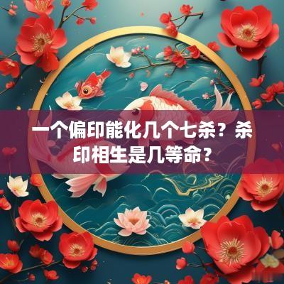 一个偏印能化几个七杀？杀印相生是几等命？