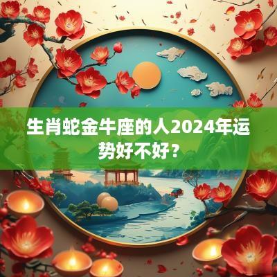 生肖蛇金牛座的人2025年运势好不好？