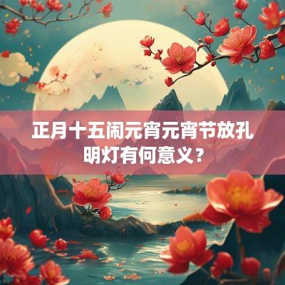 正月十五闹元宵元宵节放孔明灯有何意义？