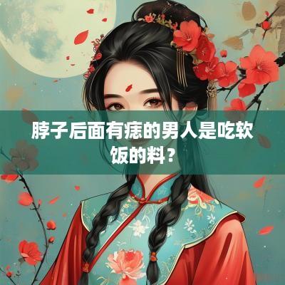 脖子后面有痣的男人是吃软饭的料？