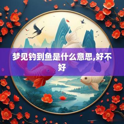 梦见钓到鱼是什么意思,好不好