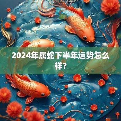 2025年属蛇下半年运势怎么样？